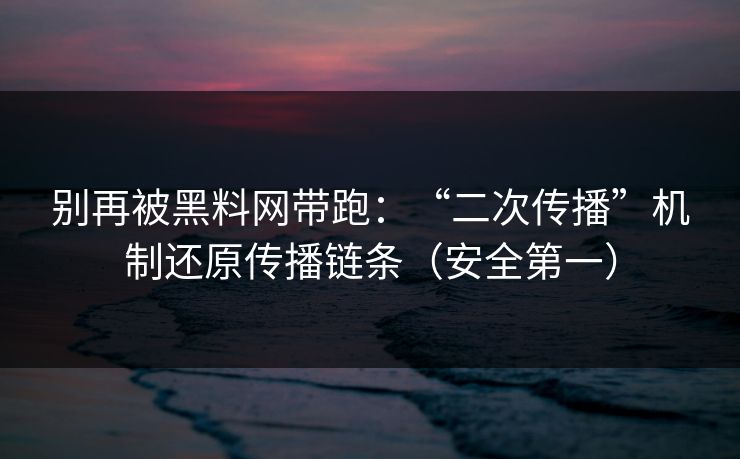 别再被黑料网带跑：“二次传播”机制还原传播链条（安全第一）