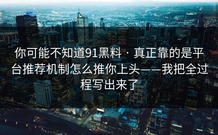 你可能不知道91黑料 · 真正靠的是平台推荐机制怎么推你上头——我把全过程写出来了