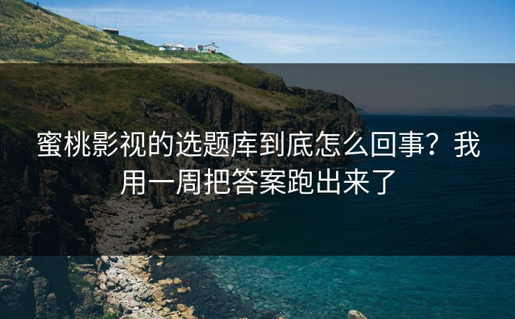 蜜桃影视的选题库到底怎么回事?我用一周把答案跑出来了