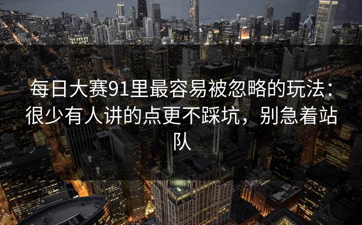 每日大赛91里最容易被忽略的玩法：很少有人讲的点更不踩坑，别急着站队