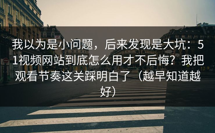 我以为是小问题，后来发现是大坑：51视频网站到底怎么用才不后悔？我把观看节奏这关踩明白了（越早知道越好）