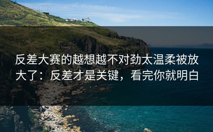 反差大赛的越想越不对劲太温柔被放大了:反差才是关键,看完你就明白 反差大赛的越想越不对劲太温柔被放大了:反差才是关键,看完你就明白