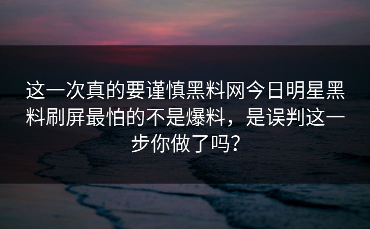 这一次真的要谨慎黑料网今日明星黑料刷屏最怕的不是爆料，是误判这一步你做了吗？