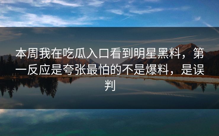本周我在吃瓜入口看到明星黑料，第一反应是夸张最怕的不是爆料，是误判
