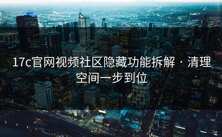 17c官网视频社区隐藏功能拆解 · 清理空间一步到位