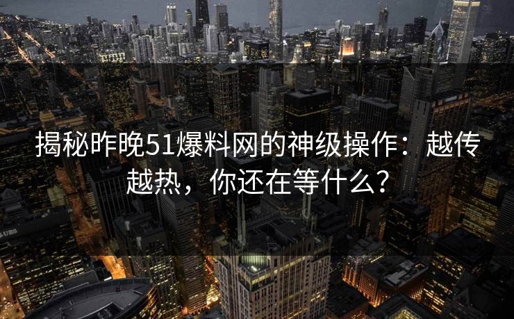 揭秘昨晚51爆料网的神级操作：越传越热，你还在等什么？