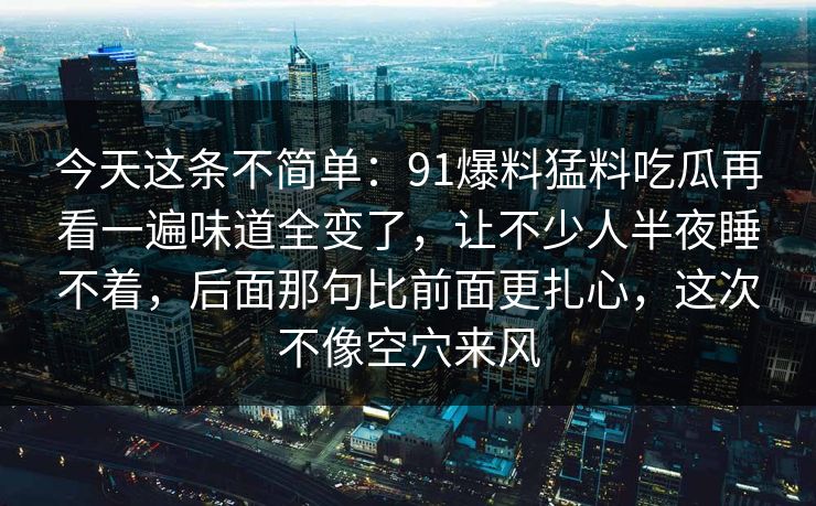 今天这条不简单：91爆料猛料吃瓜再看一遍味道全变了，让不少人半夜睡不着，后面那句比前面更扎心，这次不像空穴来风