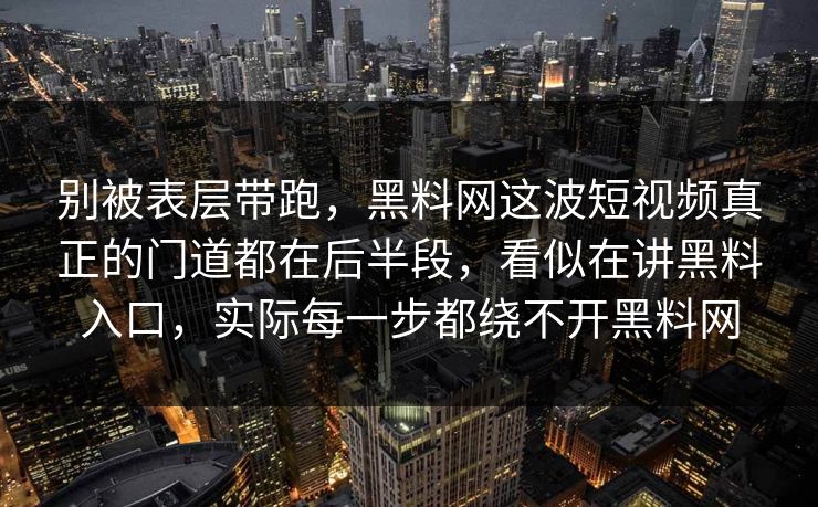 别被表层带跑，黑料网这波短视频真正的门道都在后半段，看似在讲黑料入口，实际每一步都绕不开黑料网
